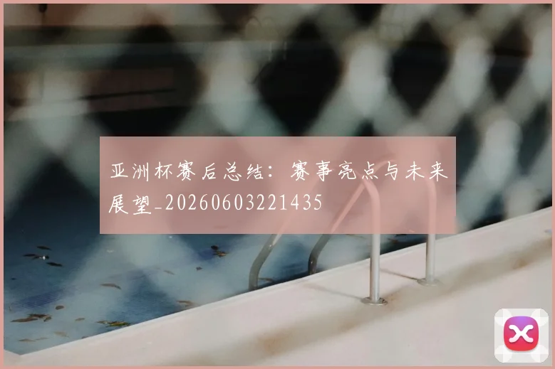 亚洲杯赛后总结：赛事亮点与未来展望_20260603221435