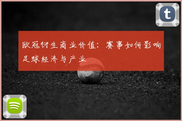 欧冠衍生商业价值：赛事如何影响足球经济与产业