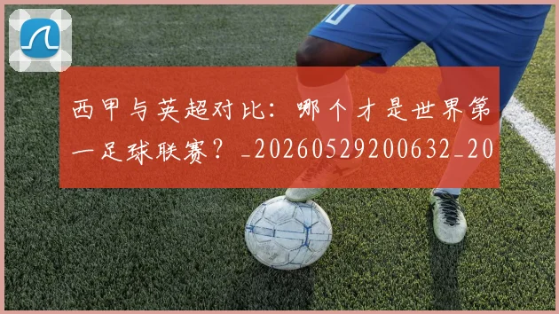 西甲与英超对比：哪个才是世界第一足球联赛？_20260529200632_20260703181836