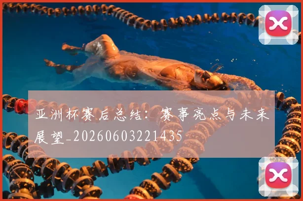 亚洲杯赛后总结：赛事亮点与未来展望_20260603221435