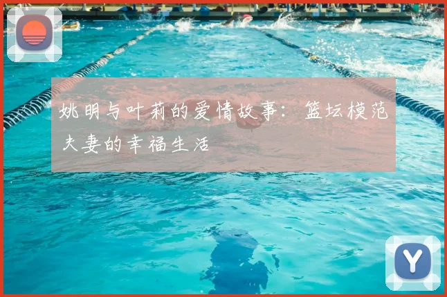 姚明与叶莉的爱情故事：篮坛模范夫妻的幸福生活