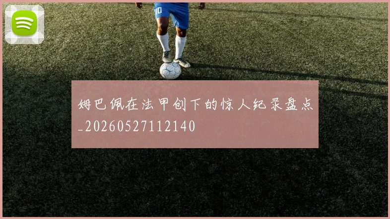 姆巴佩在法甲创下的惊人纪录盘点_20260527112140
