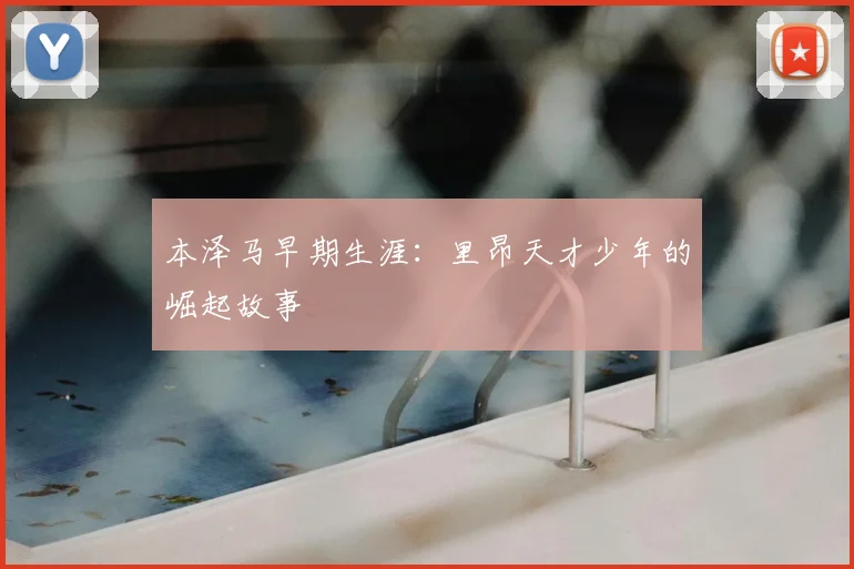 本泽马早期生涯：里昂天才少年的崛起故事