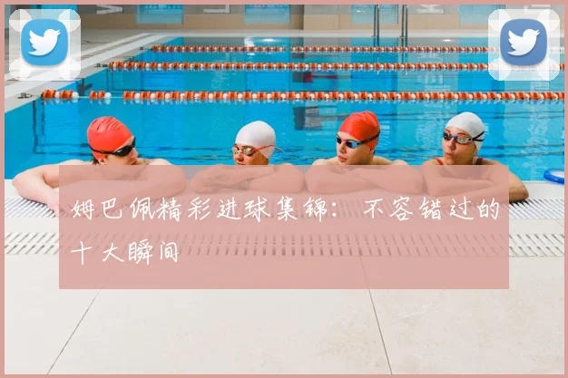 姆巴佩精彩进球集锦：不容错过的十大瞬间