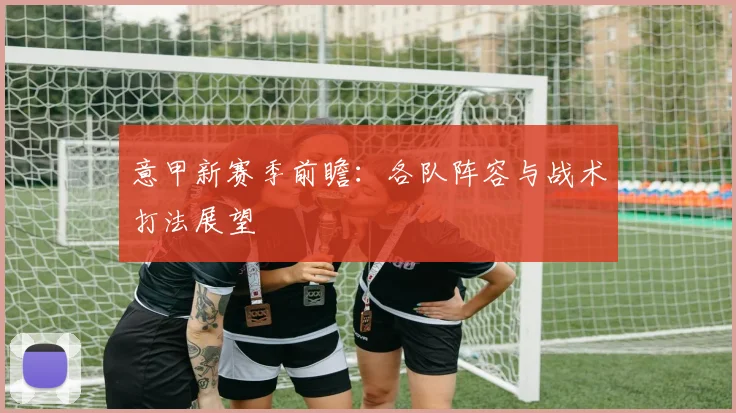 意甲新赛季前瞻：各队阵容与战术打法展望