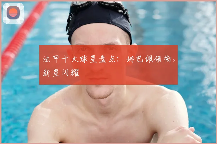 法甲十大球星盘点：姆巴佩领衔，新星闪耀