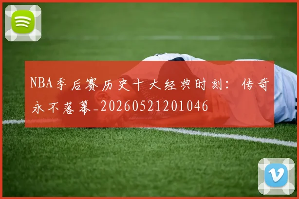 NBA季后赛历史十大经典时刻：传奇永不落幕_20260521201046