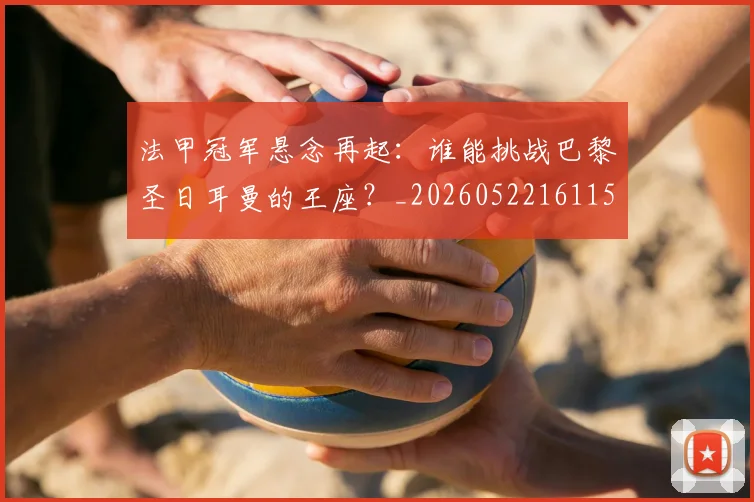 法甲冠军悬念再起：谁能挑战巴黎圣日耳曼的王座？_20260522161152