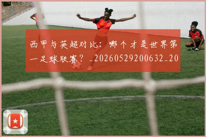 西甲与英超对比：哪个才是世界第一足球联赛？_20260529200632_20260703181836