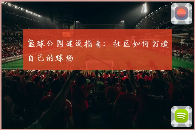 篮球公园建设指南：社区如何打造自己的球场