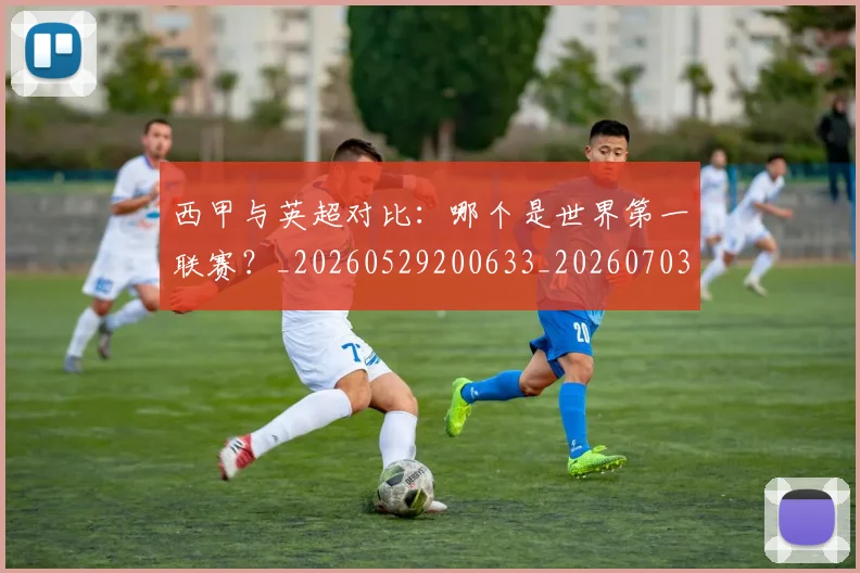 西甲与英超对比：哪个是世界第一联赛？_20260529200633_20260703181836