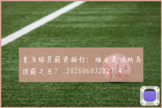 皇马球员薪资排行：谁才是伯纳乌顶薪之王？_20260603222714