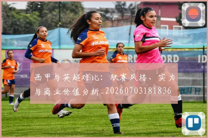 西甲与英超对比:联赛风格、实力与商业价值分析_20260703181836