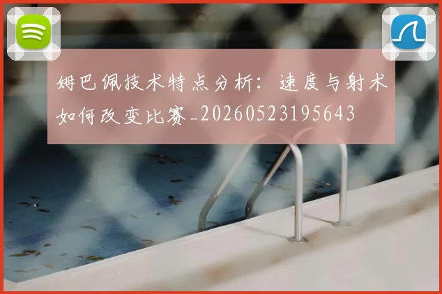 姆巴佩技术特点分析：速度与射术如何改变比赛_20260523195643