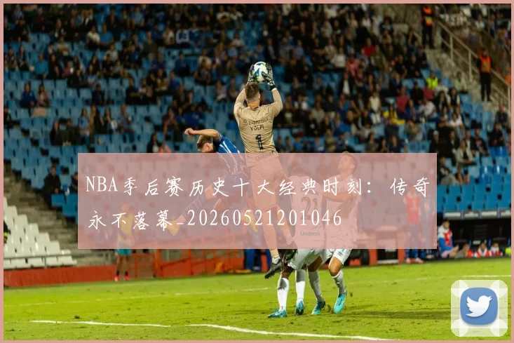 NBA季后赛历史十大经典时刻：传奇永不落幕_20260521201046
