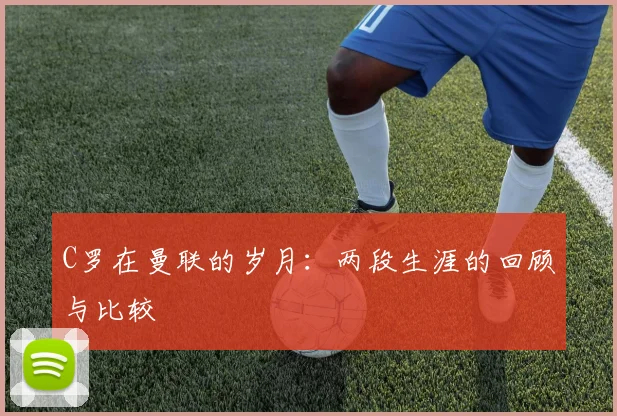 C罗在曼联的岁月：两段生涯的回顾与比较