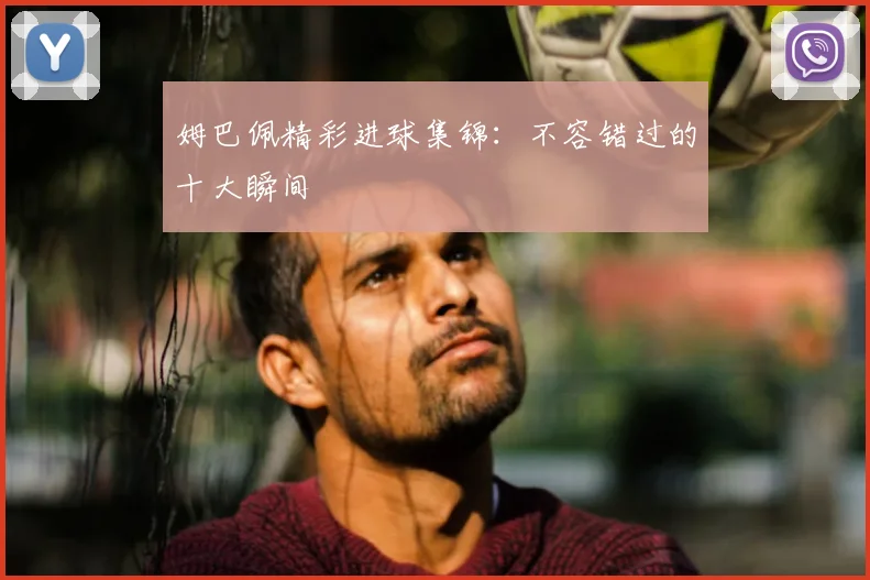 姆巴佩精彩进球集锦:不容错过的十大瞬间