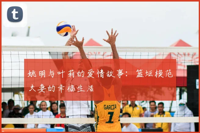 姚明与叶莉的爱情故事：篮坛模范夫妻的幸福生活