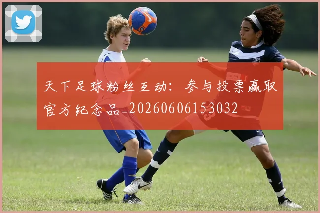 天下足球粉丝互动：参与投票赢取官方纪念品_20260606153032