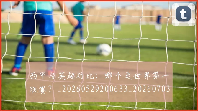 西甲与英超对比：哪个是世界第一联赛？_20260529200633_20260703181836