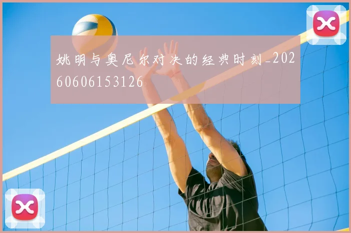 姚明与奥尼尔对决的经典时刻_20260606153126
