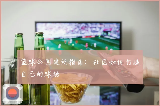 篮球公园建设指南：社区如何打造自己的球场