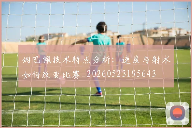 姆巴佩技术特点分析：速度与射术如何改变比赛_20260523195643