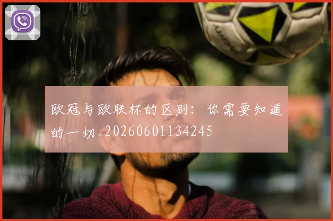 欧冠与欧联杯的区别：你需要知道的一切_20260601134245